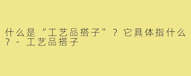 什么是“工艺品搭子”？它具体指什么？-工艺品搭子