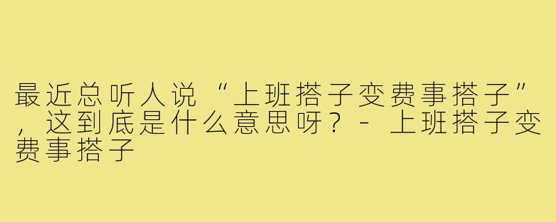 最近总听人说“上班搭子变费事搭子”，这到底是什么意思呀？-上班搭子变费事搭子