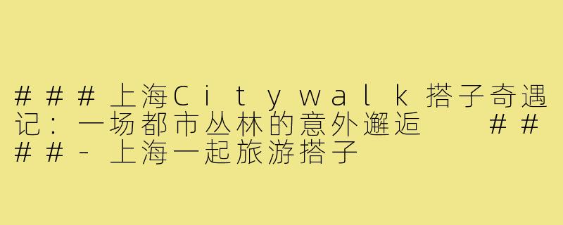 ###上海Citywalk搭子奇遇记：一场都市丛林的意外邂逅

####-上海一起旅游搭子