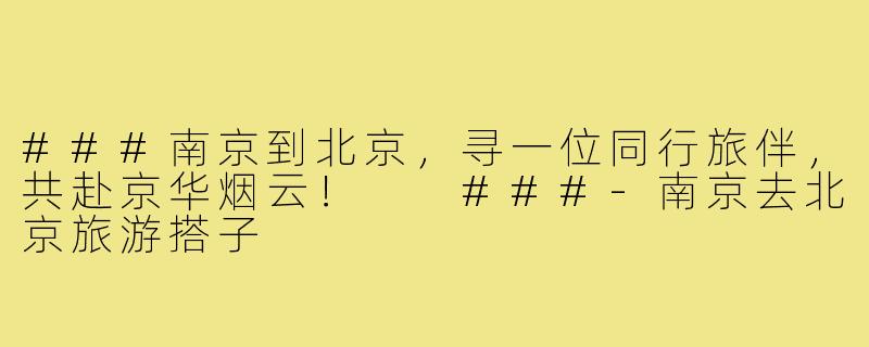 ###南京到北京，寻一位同行旅伴，共赴京华烟云！

###-南京去北京旅游搭子