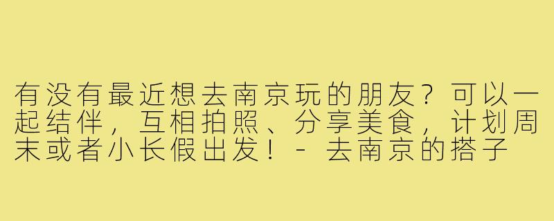 有没有最近想去南京玩的朋友?可以一起结伴,互相拍照、分享美食,计划周末或者小长假出发!-去南京的搭子