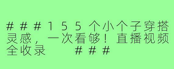###155个小个子穿搭灵感，一次看够！直播视频全收录

###