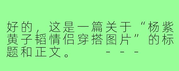 好的，这是一篇关于“杨紫黄子韬情侣穿搭图片”的标题和正文。

---

###杨紫黄子韬同框穿搭大赏：不是情侣却CP感拉满，时尚默契度满分！

###