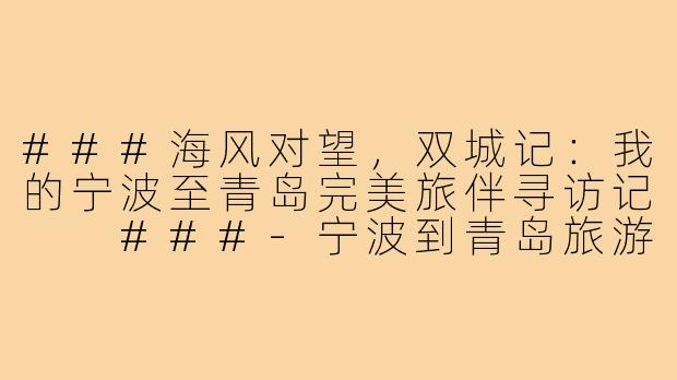 ###海风对望，双城记：我的宁波至青岛完美旅伴寻访记

###-宁波到青岛旅游搭子