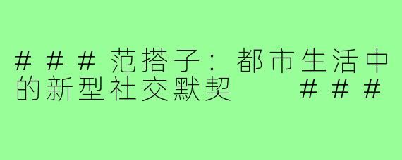 ###范搭子：都市生活中的新型社交默契

###