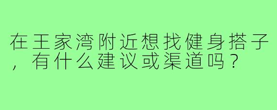 在王家湾附近想找健身搭子,有什么建议或渠道吗?