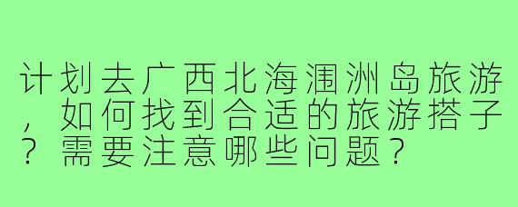 计划去广西北海涠洲岛旅游，如何找到合适的旅游搭子？需要注意哪些问题？