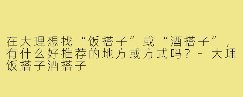 在大理想找“饭搭子”或“酒搭子”，有什么好推荐的地方或方式吗？-大理饭搭子酒搭子