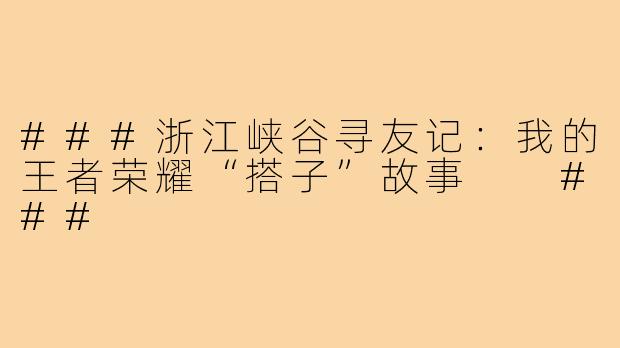 ###浙江峡谷寻友记：我的王者荣耀“搭子”故事

###