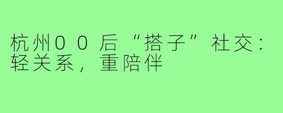 杭州00后“搭子”社交：轻关系，重陪伴