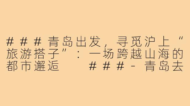 ###青岛出发，寻觅沪上“旅游搭子”：一场跨越山海的都市邂逅

###-青岛去上海旅游搭子