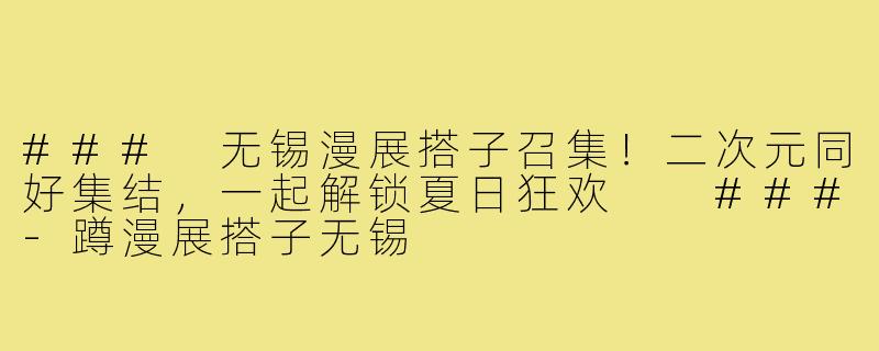 ###
无锡漫展搭子召集！二次元同好集结，一起解锁夏日狂欢

###-蹲漫展搭子无锡