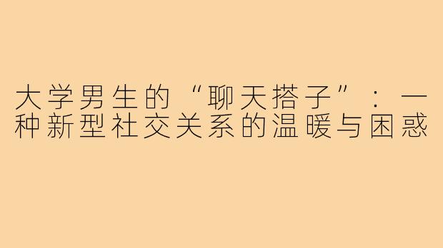 大学男生的“聊天搭子”：一种新型社交关系的温暖与困惑