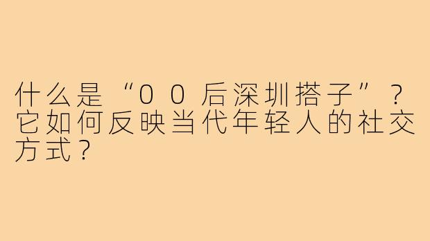 什么是“00后深圳搭子”？它如何反映当代年轻人的社交方式？