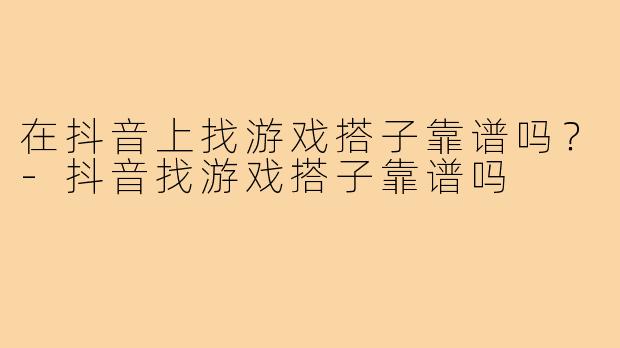 在抖音上找游戏搭子靠谱吗?-抖音找游戏搭子靠谱吗