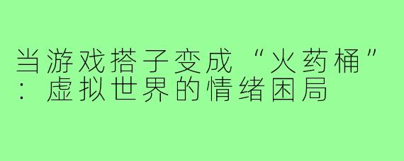 当游戏搭子变成“火药桶”：虚拟世界的情绪困局