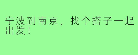 宁波到南京，找个搭子一起出发！