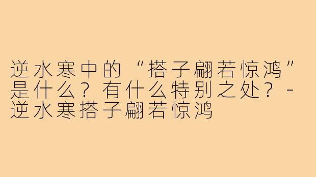 逆水寒中的“搭子翩若惊鸿”是什么?有什么特别之处?-逆水寒搭子翩若惊鸿