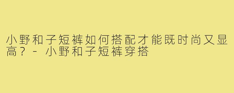 小野和子短裤如何搭配才能既时尚又显高?-小野和子短裤穿搭