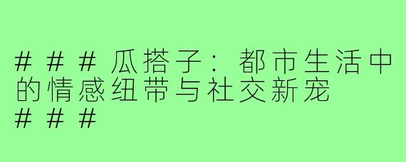 ###瓜搭子：都市生活中的情感纽带与社交新宠

###