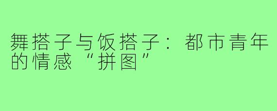 舞搭子与饭搭子：都市青年的情感“拼图”