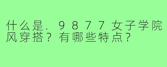 什么是.9877女子学院风穿搭？有哪些特点？