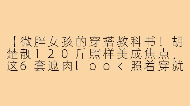 【微胖女孩的穿搭教科书！胡楚靓120斤照样美成焦点，这6套遮肉look照着穿就对了】-胡楚靓120个子穿搭微胖