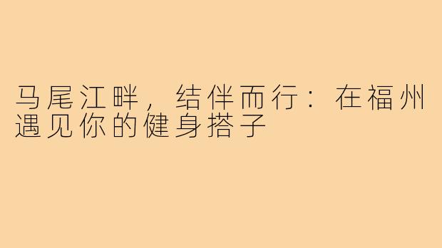 马尾江畔，结伴而行：在福州遇见你的健身搭子
