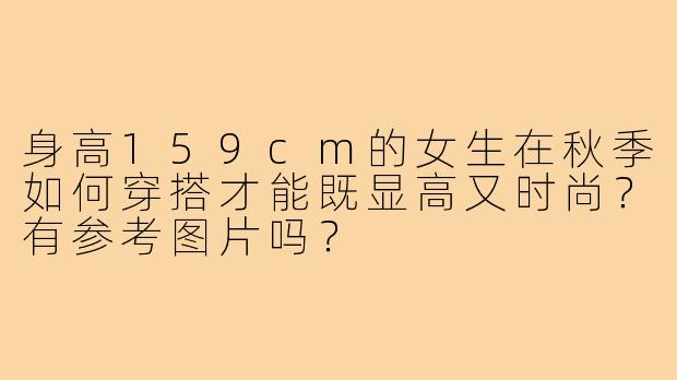 身高159cm的女生在秋季如何穿搭才能既显高又时尚？有参考图片吗？