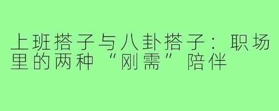 上班搭子与八卦搭子：职场里的两种“刚需”陪伴