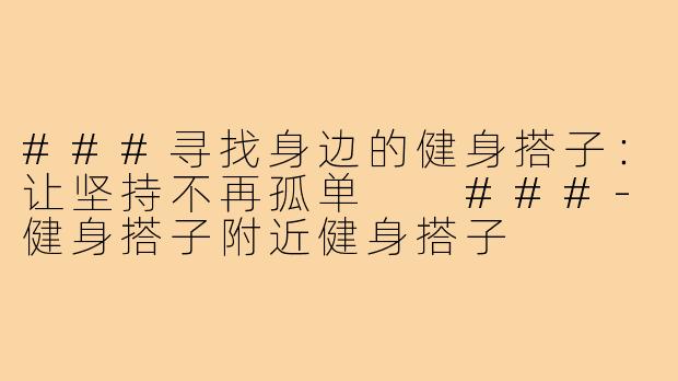 ###寻找身边的健身搭子：让坚持不再孤单

###-健身搭子附近健身搭子