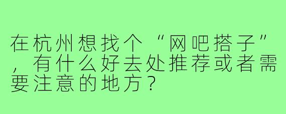 在杭州想找个“网吧搭子”，有什么好去处推荐或者需要注意的地方？