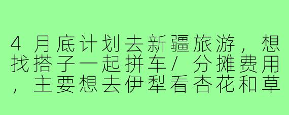 4月底计划去新疆旅游,想找搭子一起拼车/分摊费用,主要想去伊犁看杏花和草原,有没有时间合适的朋友?行程可商量!