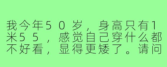 我今年50岁，身高只有1米55，感觉自己穿什么都不好看，显得更矮了。请问在这个年纪，有什么穿搭技巧可以让我既显高又有气质，避免显得幼稚或过于老气呢？