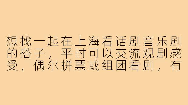 想找一起在上海看话剧音乐剧的搭子，平时可以交流观剧感受，偶尔拼票或组团看剧，有什么建议或渠道吗？