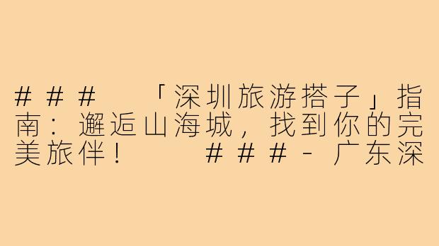 ###
「深圳旅游搭子」指南：邂逅山海城，找到你的完美旅伴！

###-广东深圳旅游搭子