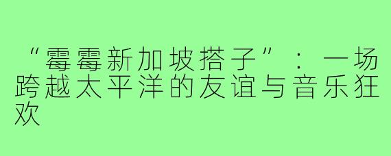 “霉霉新加坡搭子”：一场跨越太平洋的友谊与音乐狂欢