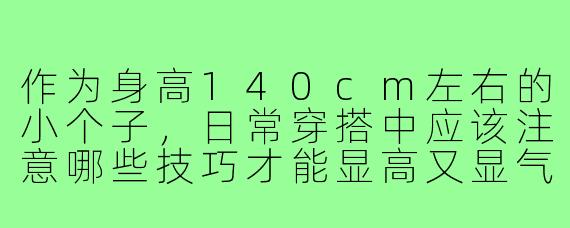作为身高140cm左右的小个子,日常穿搭中应该注意哪些技巧才能显高又显气质?