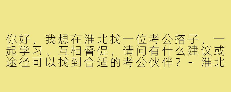 你好,我想在淮北找一位考公搭子,一起学习、互相督促,请问有什么建议或途径可以找到合适的考公伙伴?-淮北考公搭子