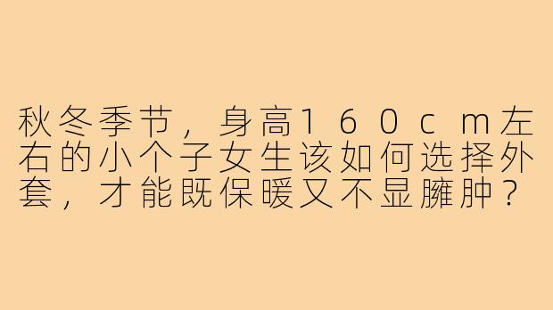 秋冬季节，身高160cm左右的小个子女生该如何选择外套，才能既保暖又不显臃肿？-秋冬160小个子穿搭外套