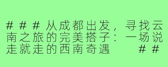 ###从成都出发，寻找云南之旅的完美搭子：一场说走就走的西南奇遇

###