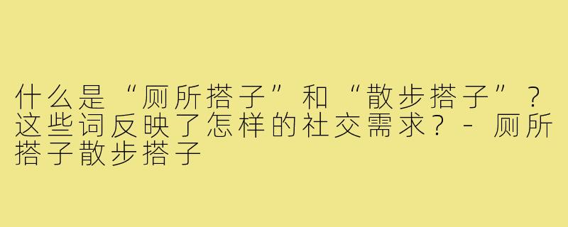 什么是“厕所搭子”和“散步搭子”?这些词反映了怎样的社交需求?-厕所搭子散步搭子