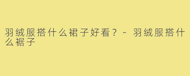 羽绒服搭什么裙子好看？-羽绒服搭什么裾子