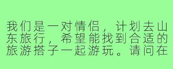 我们是一对情侣,计划去山东旅行,希望能找到合适的旅游搭子一起游玩。请问在山东哪些地方适合情侣结伴同游,并且如何能找到志同道合的旅游伙伴呢?