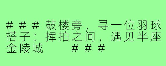 ###鼓楼旁，寻一位羽球搭子：挥拍之间，遇见半座金陵城

###