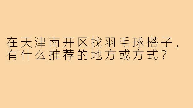 在天津南开区找羽毛球搭子,有什么推荐的地方或方式?