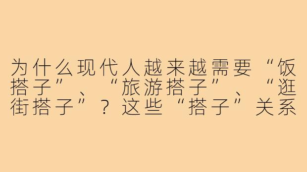 为什么现代人越来越需要“饭搭子”、“旅游搭子”、“逛街搭子”？这些“搭子”关系的意义是什么？-饭搭子旅游搭子逛街搭子的意义
