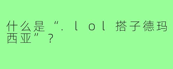 什么是“.lol搭子德玛西亚”?