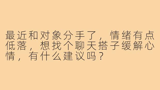 最近和对象分手了，情绪有点低落，想找个聊天搭子缓解心情，有什么建议吗？
