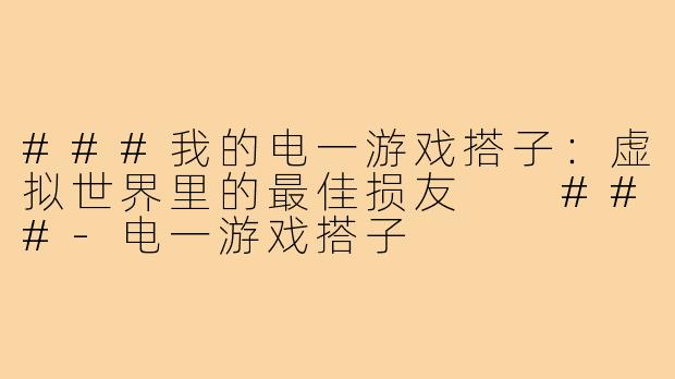###我的电一游戏搭子：虚拟世界里的最佳损友

###-电一游戏搭子